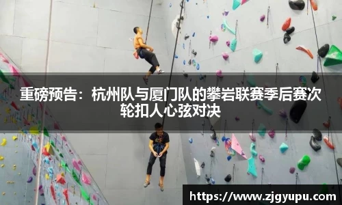 重磅预告：杭州队与厦门队的攀岩联赛季后赛次轮扣人心弦对决